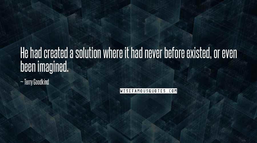 Terry Goodkind Quotes: He had created a solution where it had never before existed, or even been imagined.