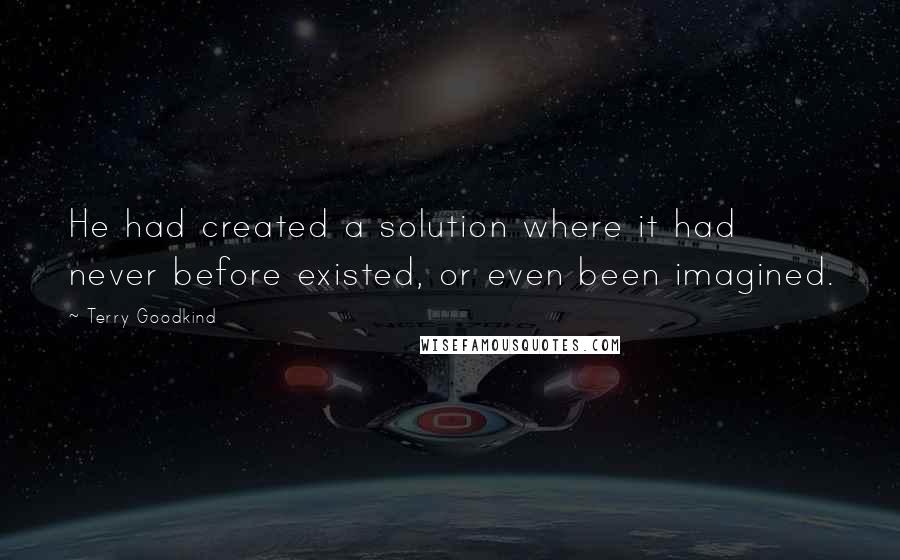 Terry Goodkind Quotes: He had created a solution where it had never before existed, or even been imagined.