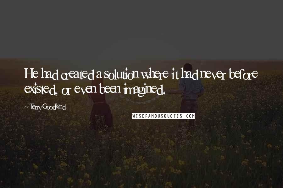 Terry Goodkind Quotes: He had created a solution where it had never before existed, or even been imagined.