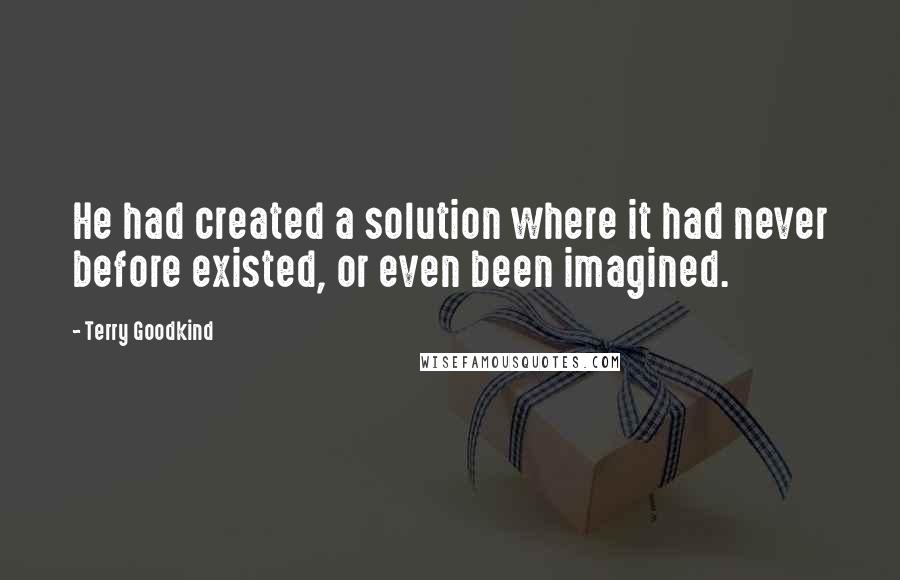 Terry Goodkind Quotes: He had created a solution where it had never before existed, or even been imagined.