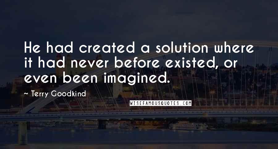 Terry Goodkind Quotes: He had created a solution where it had never before existed, or even been imagined.