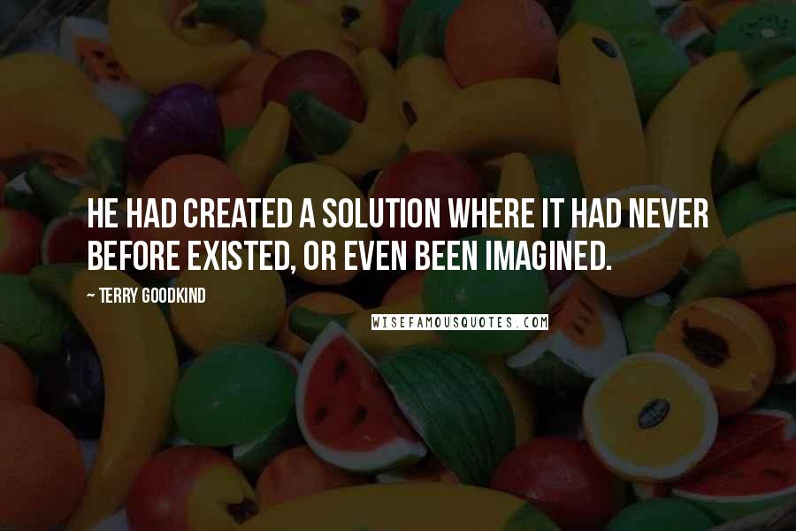 Terry Goodkind Quotes: He had created a solution where it had never before existed, or even been imagined.