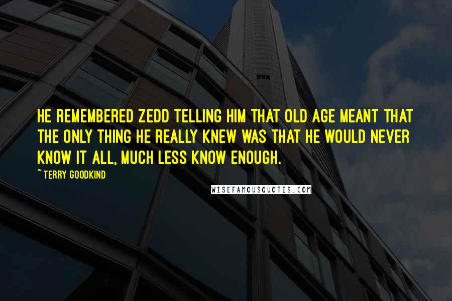 Terry Goodkind Quotes: He remembered Zedd telling him that old age meant that the only thing he really knew was that he would never know it all, much less know enough.