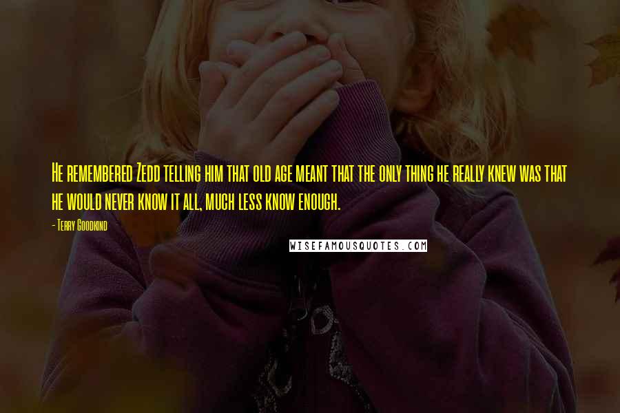 Terry Goodkind Quotes: He remembered Zedd telling him that old age meant that the only thing he really knew was that he would never know it all, much less know enough.