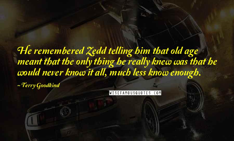 Terry Goodkind Quotes: He remembered Zedd telling him that old age meant that the only thing he really knew was that he would never know it all, much less know enough.