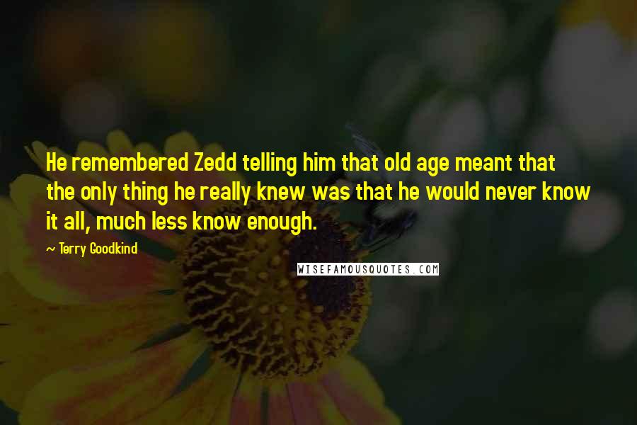 Terry Goodkind Quotes: He remembered Zedd telling him that old age meant that the only thing he really knew was that he would never know it all, much less know enough.