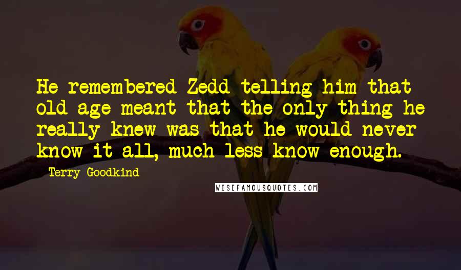 Terry Goodkind Quotes: He remembered Zedd telling him that old age meant that the only thing he really knew was that he would never know it all, much less know enough.