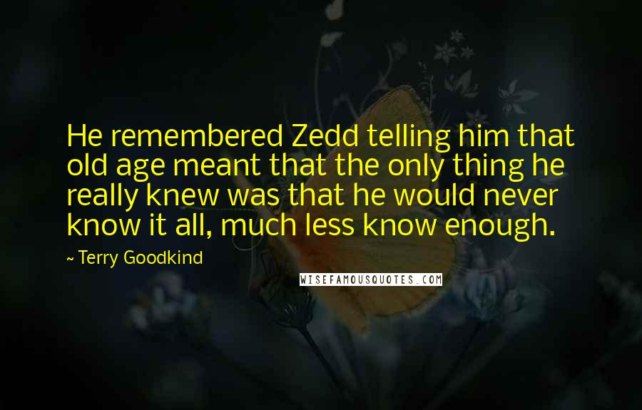 Terry Goodkind Quotes: He remembered Zedd telling him that old age meant that the only thing he really knew was that he would never know it all, much less know enough.