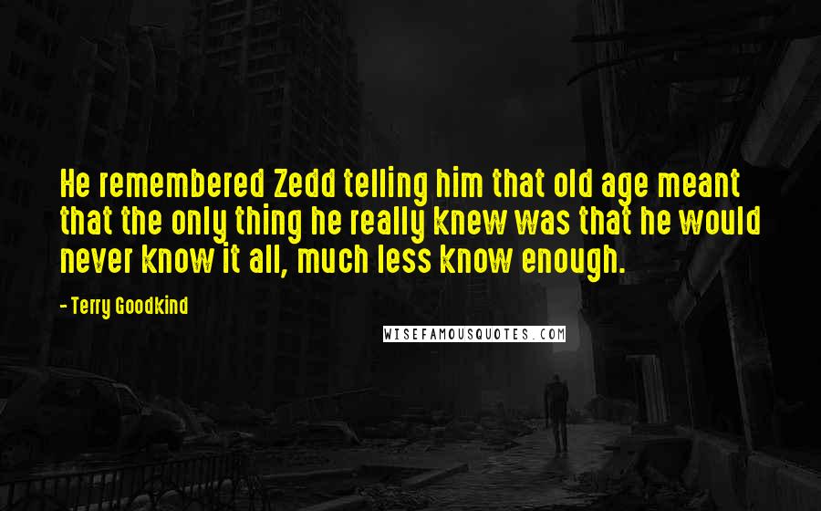 Terry Goodkind Quotes: He remembered Zedd telling him that old age meant that the only thing he really knew was that he would never know it all, much less know enough.