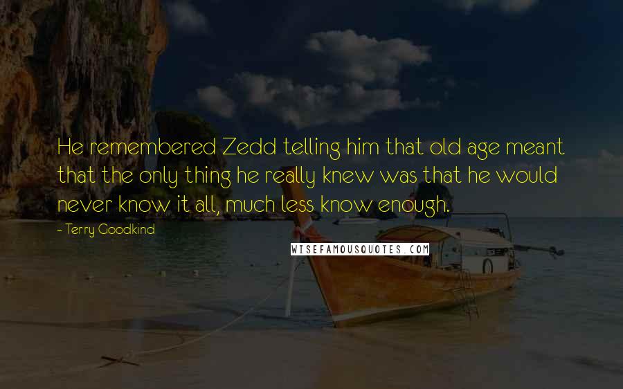 Terry Goodkind Quotes: He remembered Zedd telling him that old age meant that the only thing he really knew was that he would never know it all, much less know enough.