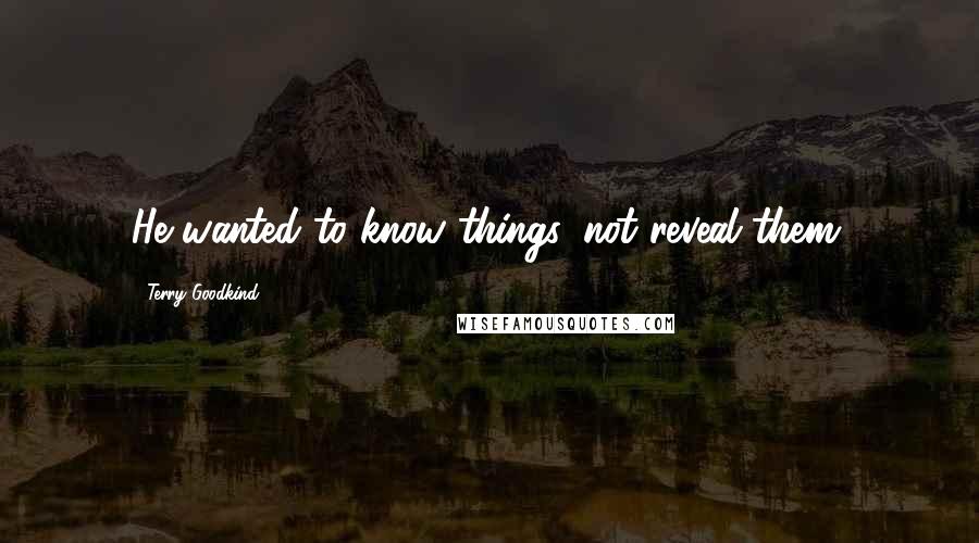 Terry Goodkind Quotes: He wanted to know things, not reveal them.