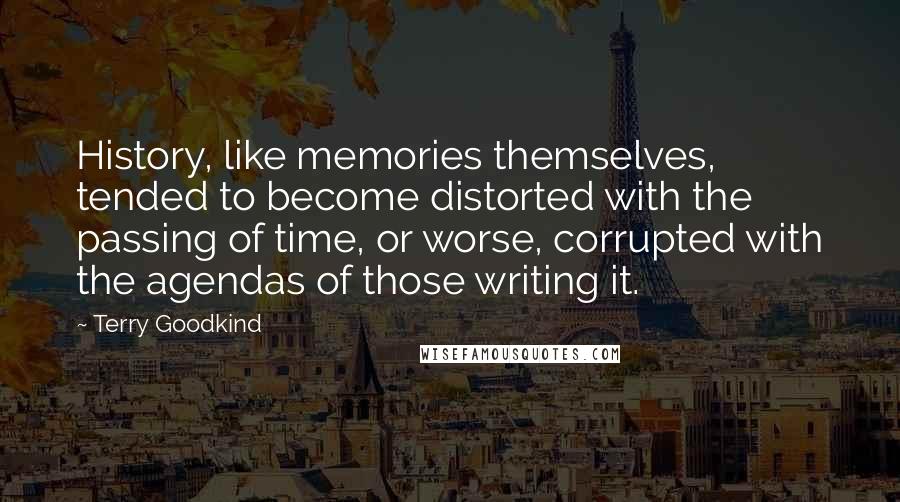 Terry Goodkind Quotes: History, like memories themselves, tended to become distorted with the passing of time, or worse, corrupted with the agendas of those writing it.