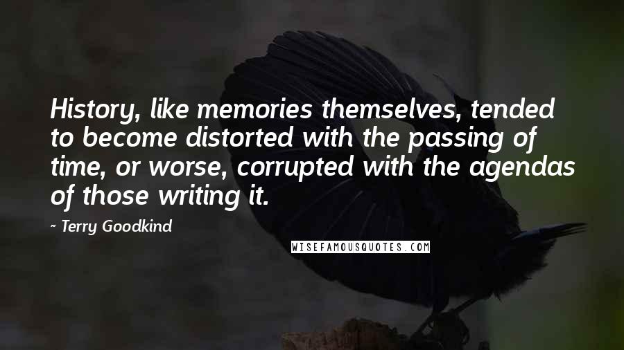 Terry Goodkind Quotes: History, like memories themselves, tended to become distorted with the passing of time, or worse, corrupted with the agendas of those writing it.