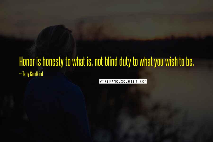 Terry Goodkind Quotes: Honor is honesty to what is, not blind duty to what you wish to be.