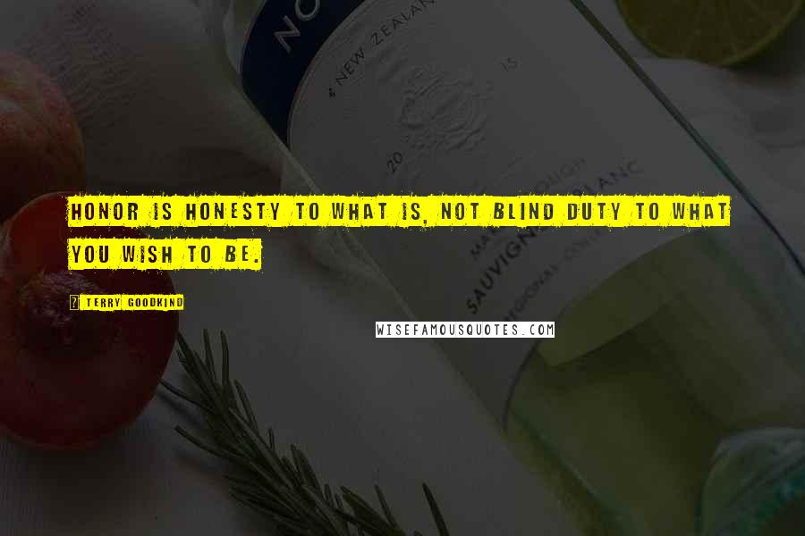 Terry Goodkind Quotes: Honor is honesty to what is, not blind duty to what you wish to be.