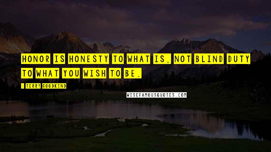 Terry Goodkind Quotes: Honor is honesty to what is, not blind duty to what you wish to be.
