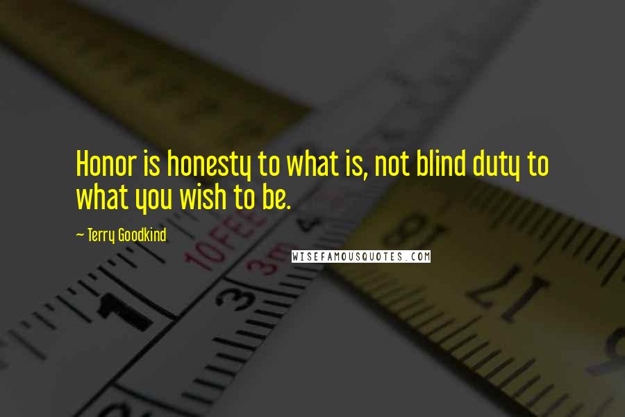 Terry Goodkind Quotes: Honor is honesty to what is, not blind duty to what you wish to be.