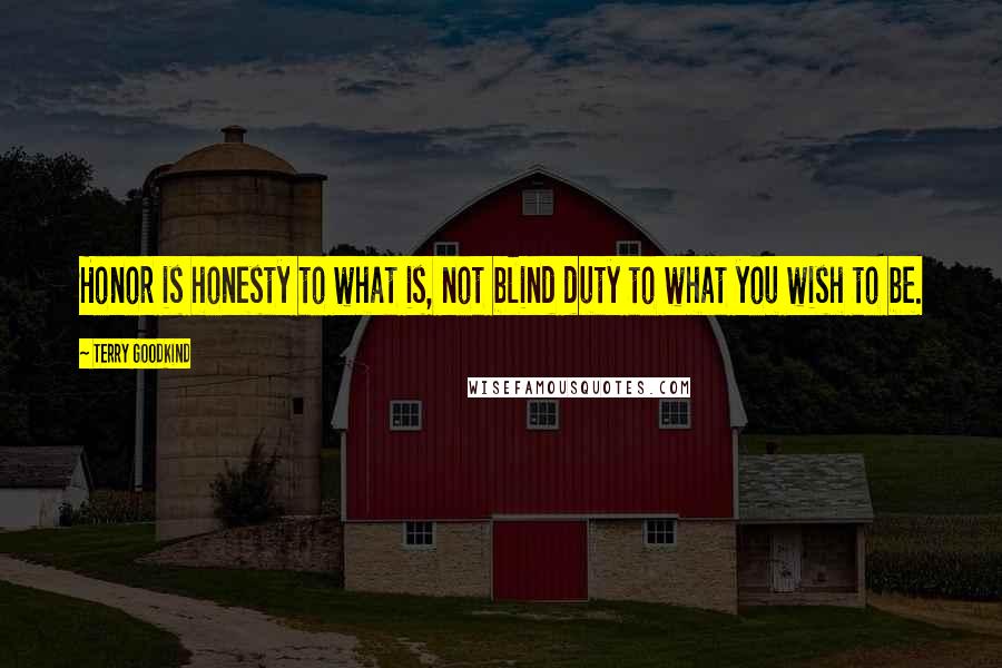 Terry Goodkind Quotes: Honor is honesty to what is, not blind duty to what you wish to be.