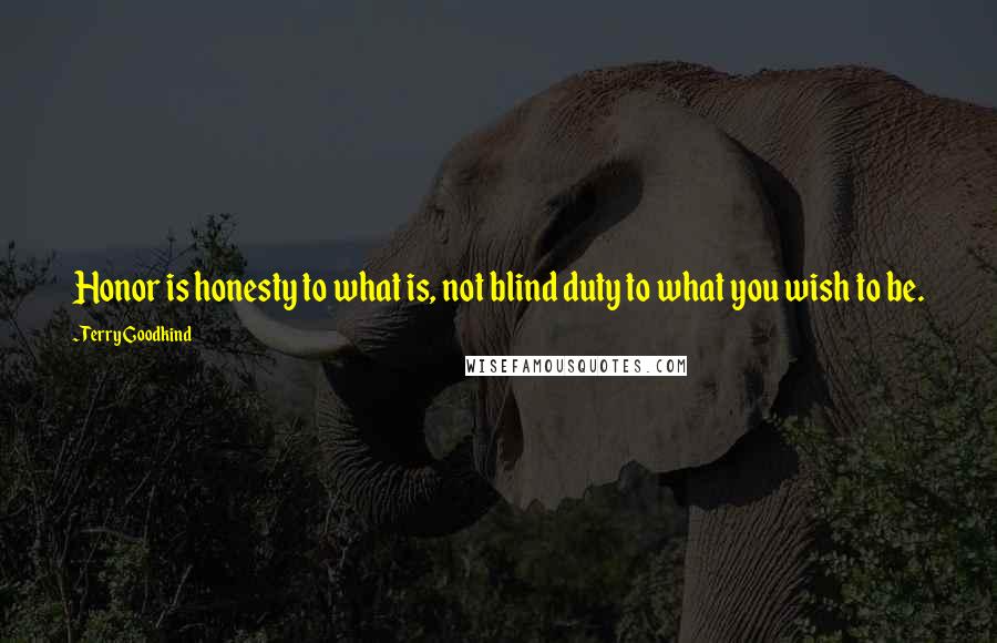 Terry Goodkind Quotes: Honor is honesty to what is, not blind duty to what you wish to be.