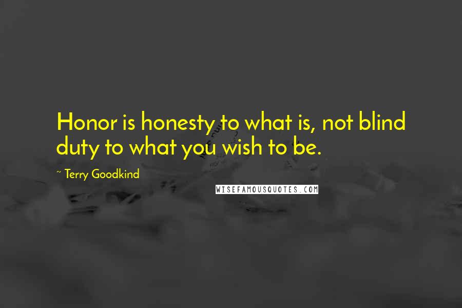 Terry Goodkind Quotes: Honor is honesty to what is, not blind duty to what you wish to be.