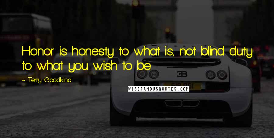 Terry Goodkind Quotes: Honor is honesty to what is, not blind duty to what you wish to be.