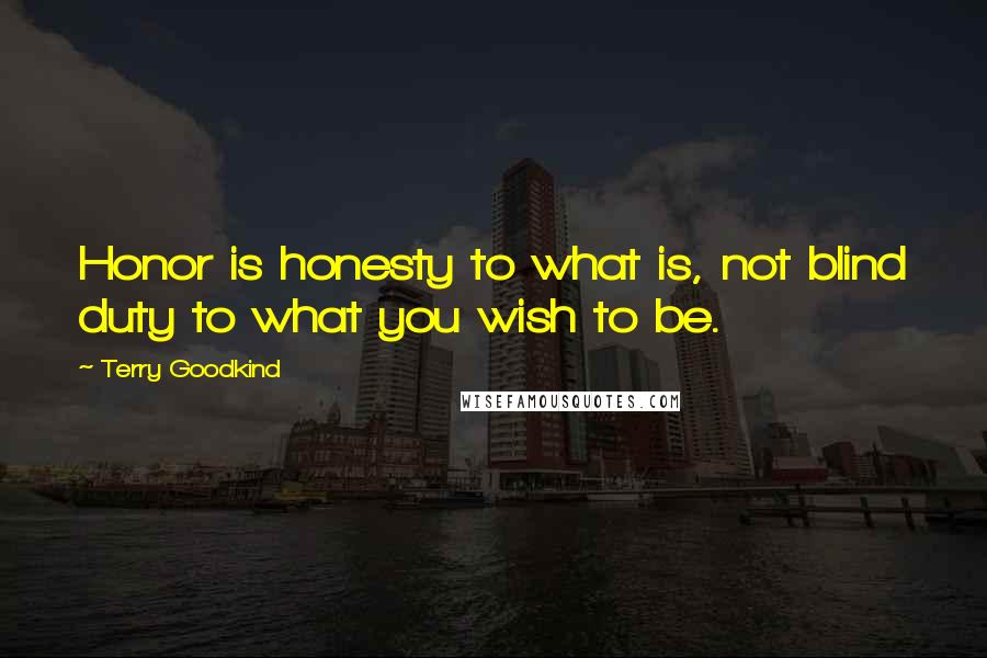 Terry Goodkind Quotes: Honor is honesty to what is, not blind duty to what you wish to be.