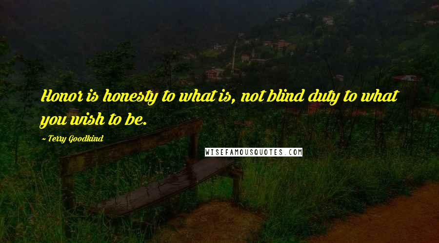 Terry Goodkind Quotes: Honor is honesty to what is, not blind duty to what you wish to be.