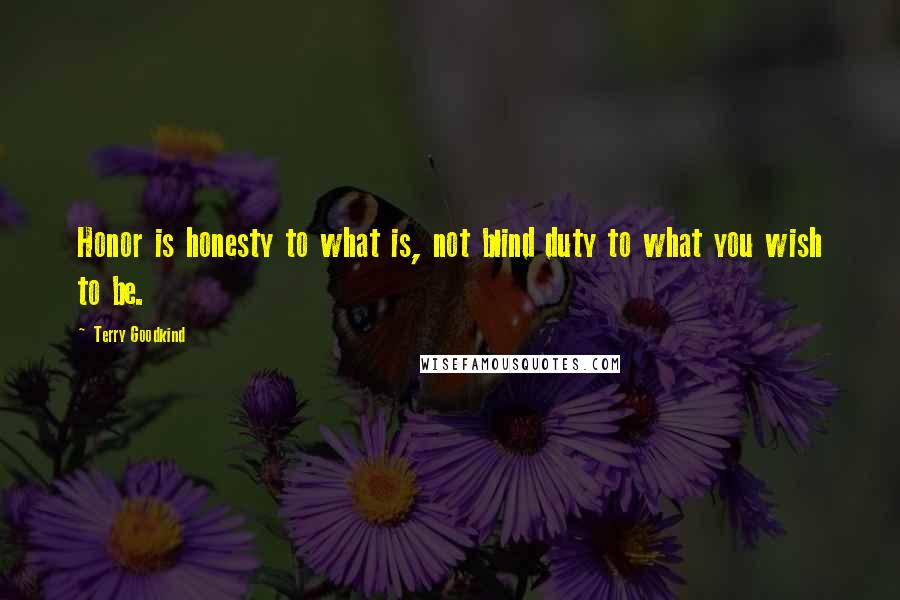 Terry Goodkind Quotes: Honor is honesty to what is, not blind duty to what you wish to be.