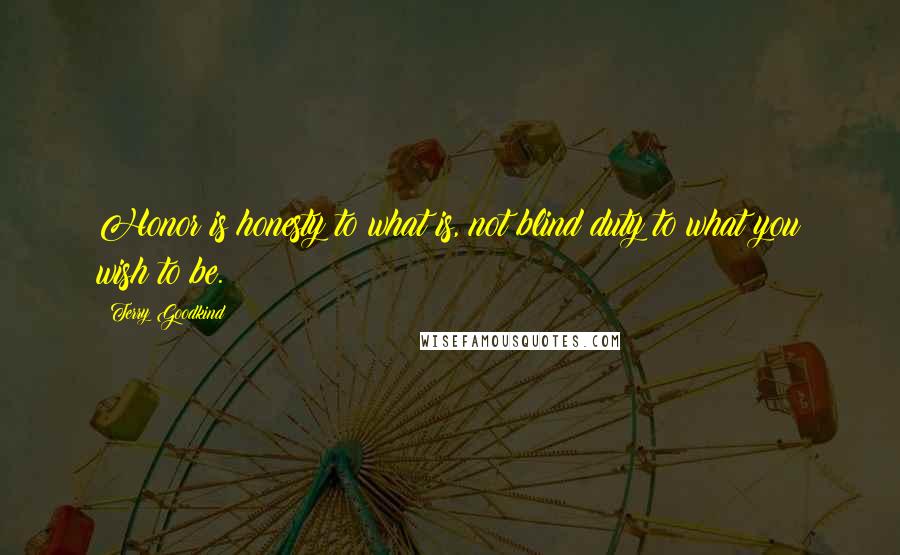 Terry Goodkind Quotes: Honor is honesty to what is, not blind duty to what you wish to be.