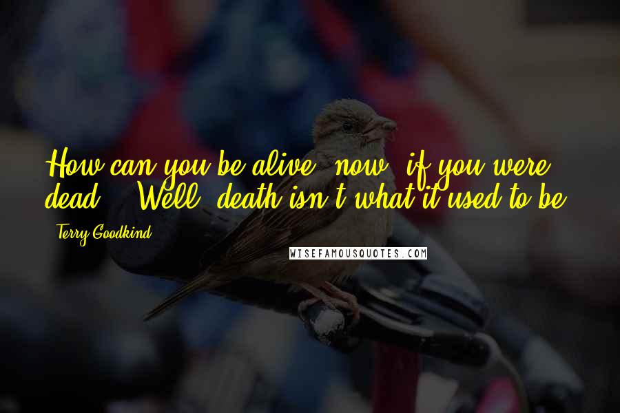 Terry Goodkind Quotes: How can you be alive, now, if you were dead?" "Well, death isn't what it used to be.