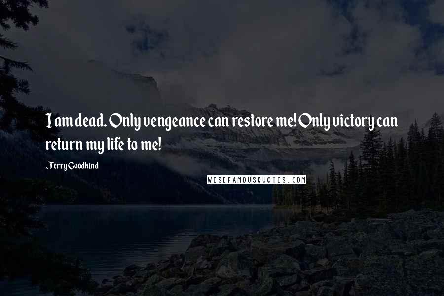 Terry Goodkind Quotes: I am dead. Only vengeance can restore me! Only victory can return my life to me!