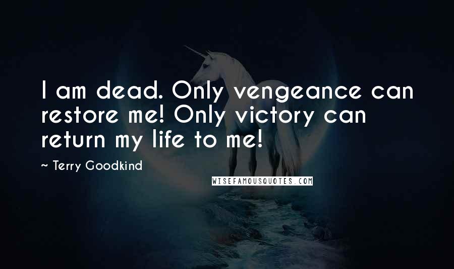 Terry Goodkind Quotes: I am dead. Only vengeance can restore me! Only victory can return my life to me!