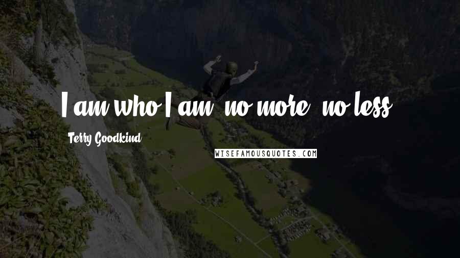 Terry Goodkind Quotes: I am who I am; no more, no less.