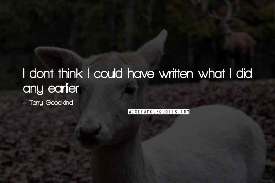 Terry Goodkind Quotes: I don't think I could have written what I did any earlier.