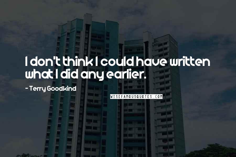 Terry Goodkind Quotes: I don't think I could have written what I did any earlier.