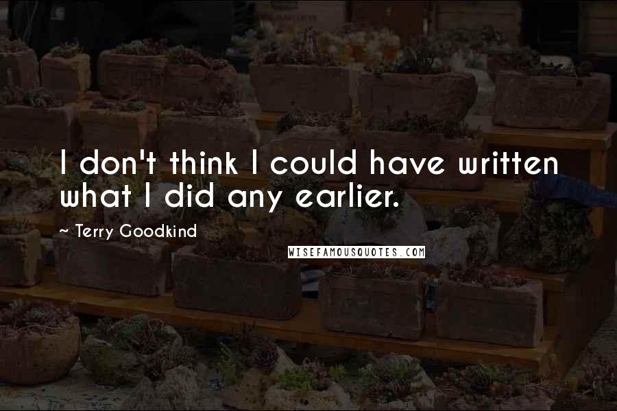 Terry Goodkind Quotes: I don't think I could have written what I did any earlier.