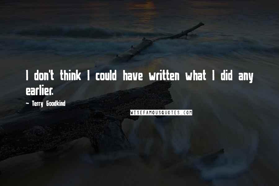 Terry Goodkind Quotes: I don't think I could have written what I did any earlier.