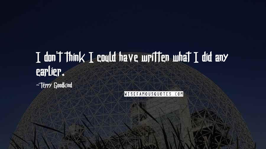 Terry Goodkind Quotes: I don't think I could have written what I did any earlier.