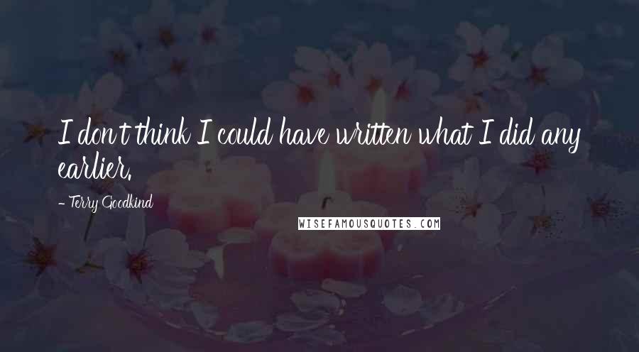 Terry Goodkind Quotes: I don't think I could have written what I did any earlier.