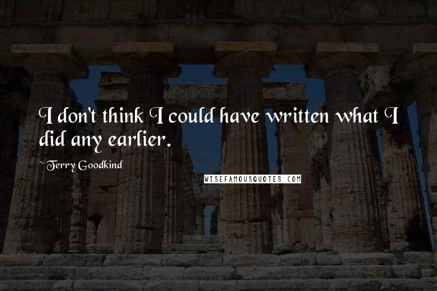 Terry Goodkind Quotes: I don't think I could have written what I did any earlier.