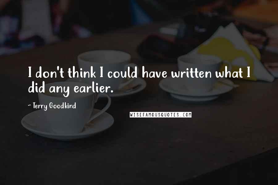 Terry Goodkind Quotes: I don't think I could have written what I did any earlier.