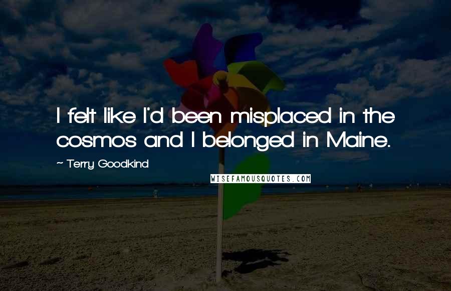 Terry Goodkind Quotes: I felt like I'd been misplaced in the cosmos and I belonged in Maine.