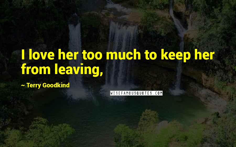 Terry Goodkind Quotes: I love her too much to keep her from leaving,