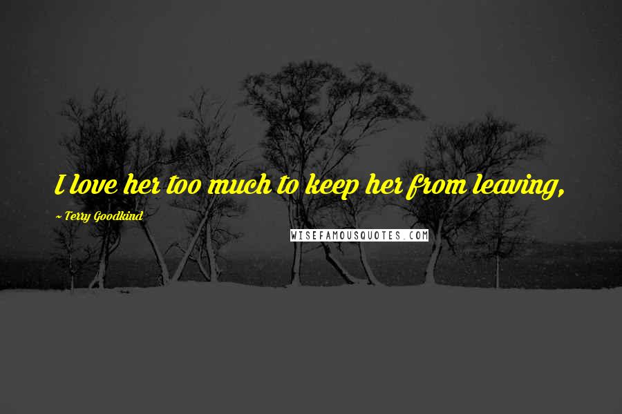 Terry Goodkind Quotes: I love her too much to keep her from leaving,