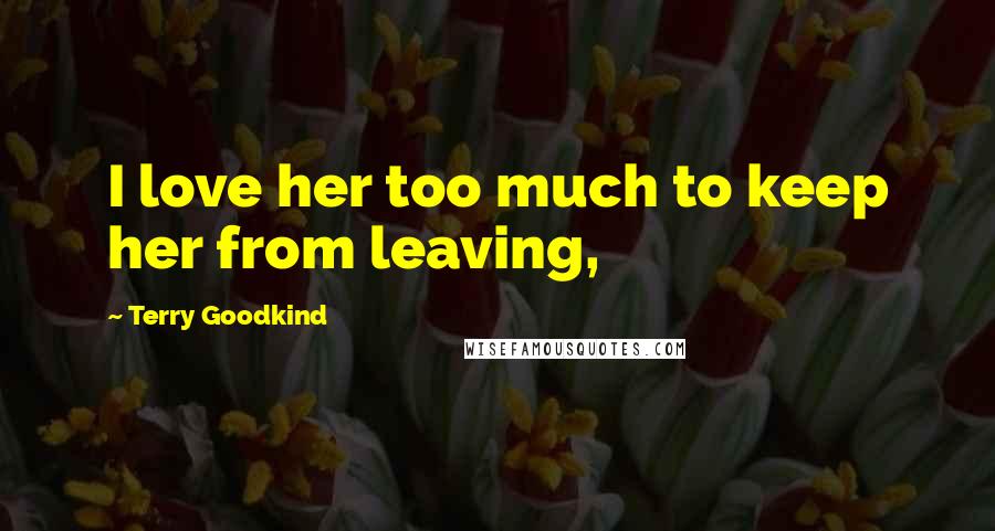 Terry Goodkind Quotes: I love her too much to keep her from leaving,
