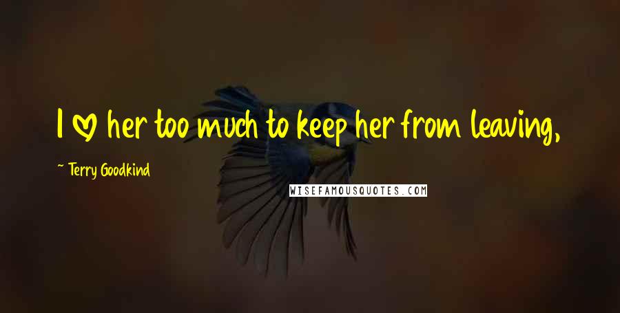 Terry Goodkind Quotes: I love her too much to keep her from leaving,