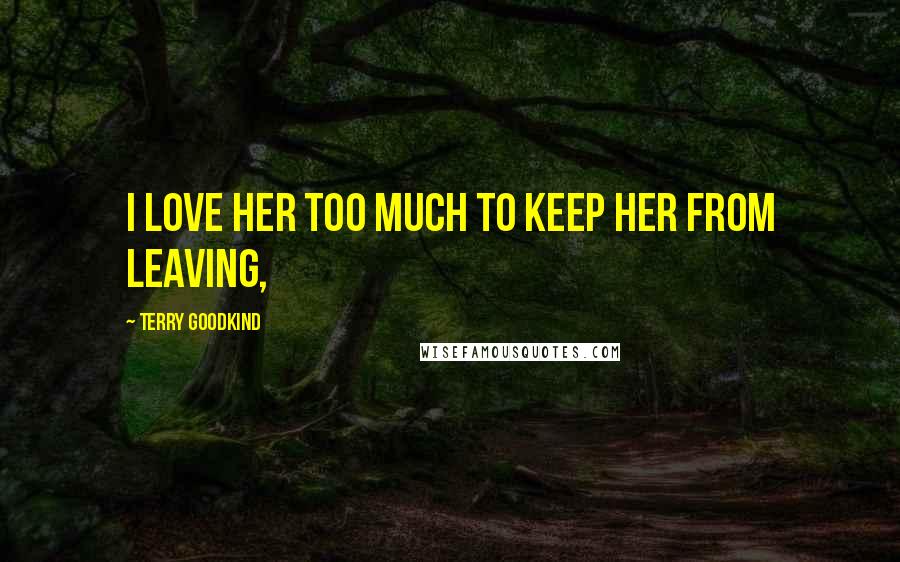 Terry Goodkind Quotes: I love her too much to keep her from leaving,