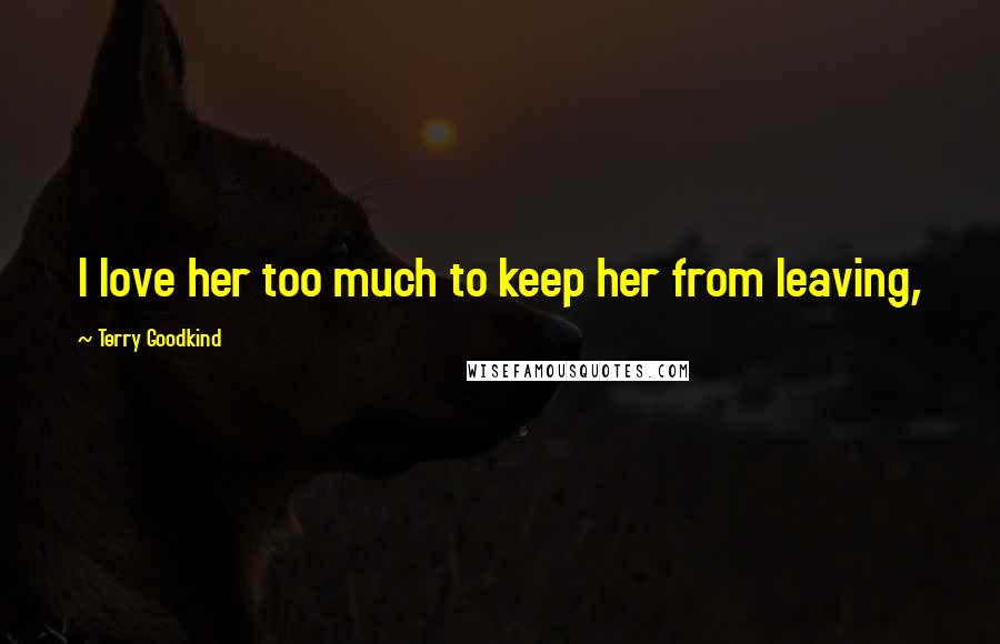 Terry Goodkind Quotes: I love her too much to keep her from leaving,