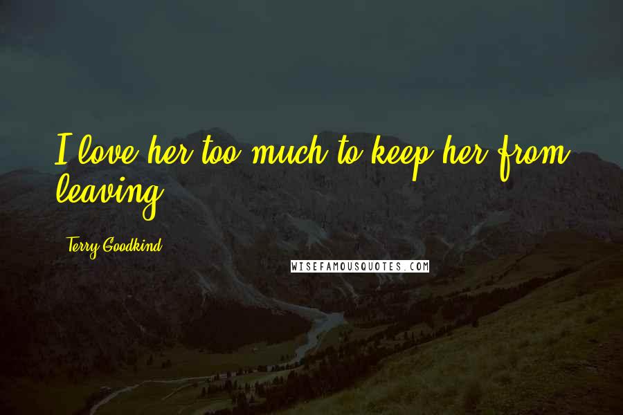 Terry Goodkind Quotes: I love her too much to keep her from leaving,