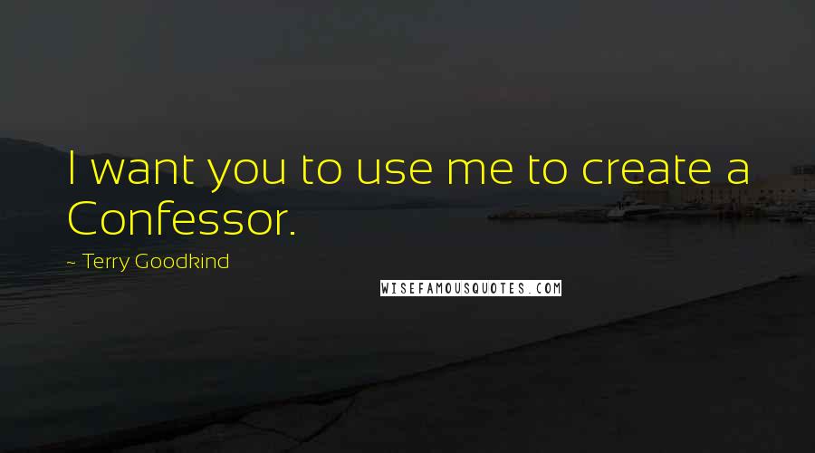 Terry Goodkind Quotes: I want you to use me to create a Confessor.